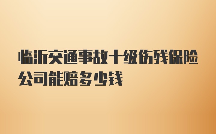 临沂交通事故十级伤残保险公司能赔多少钱