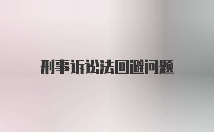 刑事诉讼法回避问题