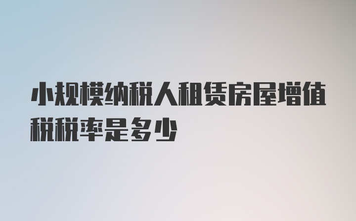 小规模纳税人租赁房屋增值税税率是多少