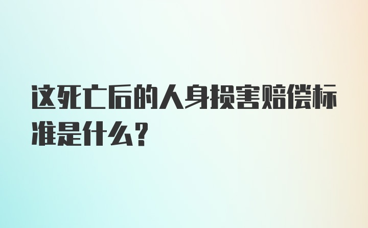 这死亡后的人身损害赔偿标准是什么？