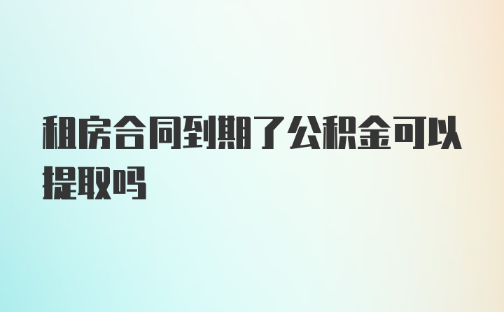 租房合同到期了公积金可以提取吗