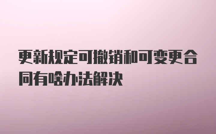 更新规定可撤销和可变更合同有啥办法解决