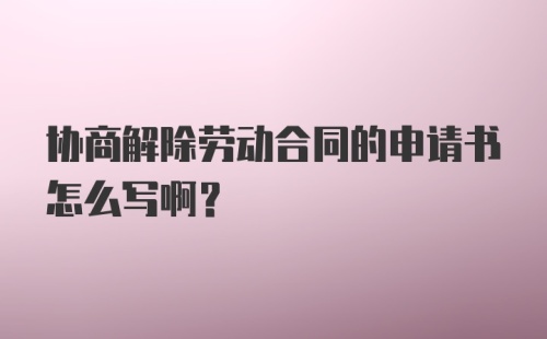 协商解除劳动合同的申请书怎么写啊?