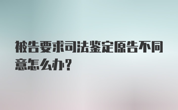 被告要求司法鉴定原告不同意怎么办？