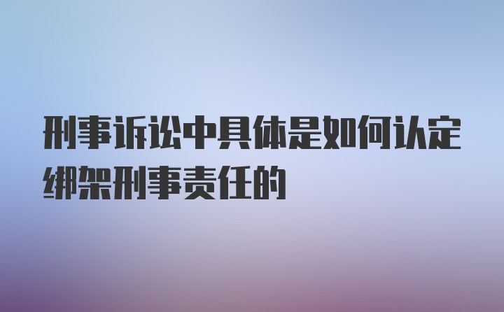 刑事诉讼中具体是如何认定绑架刑事责任的