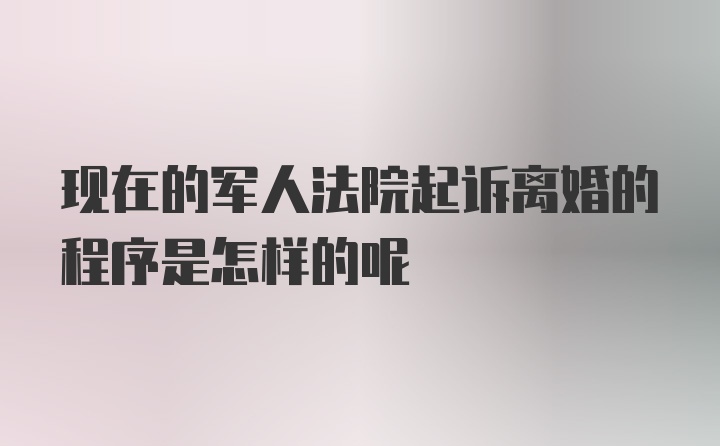 现在的军人法院起诉离婚的程序是怎样的呢