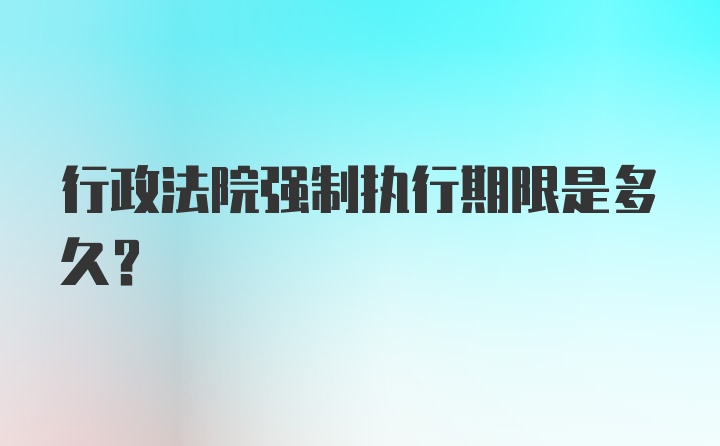 行政法院强制执行期限是多久？