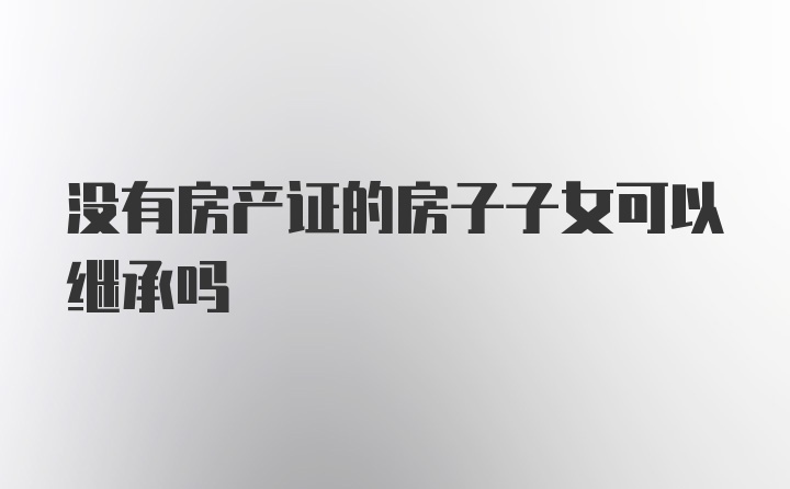 没有房产证的房子子女可以继承吗