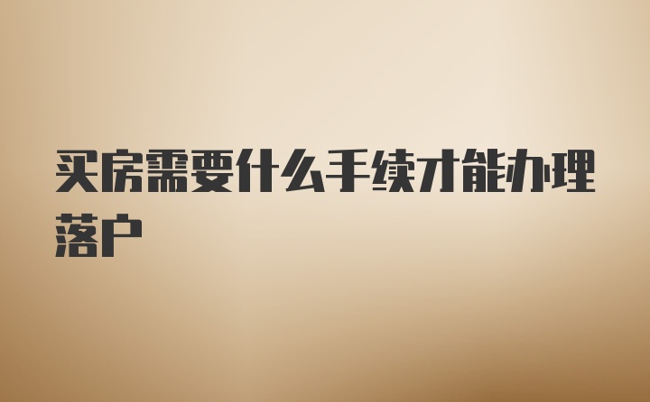 买房需要什么手续才能办理落户