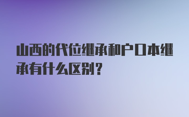 山西的代位继承和户口本继承有什么区别？