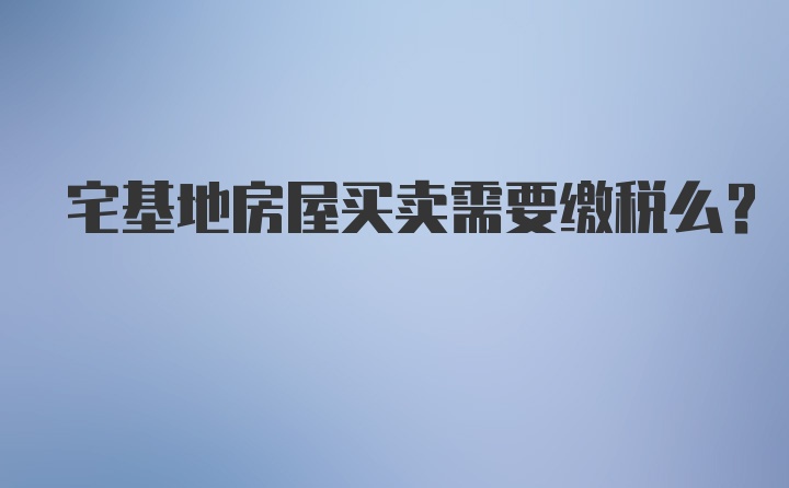 宅基地房屋买卖需要缴税么？