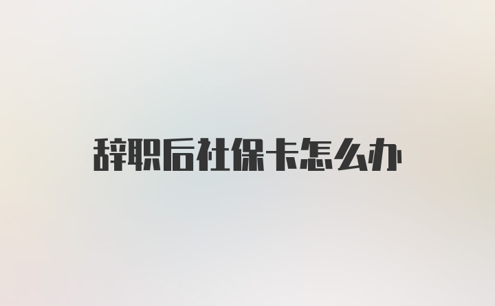 辞职后社保卡怎么办