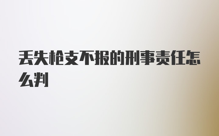 丢失枪支不报的刑事责任怎么判