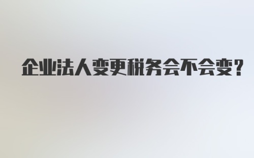 企业法人变更税务会不会变?