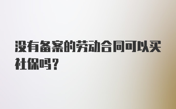 没有备案的劳动合同可以买社保吗?