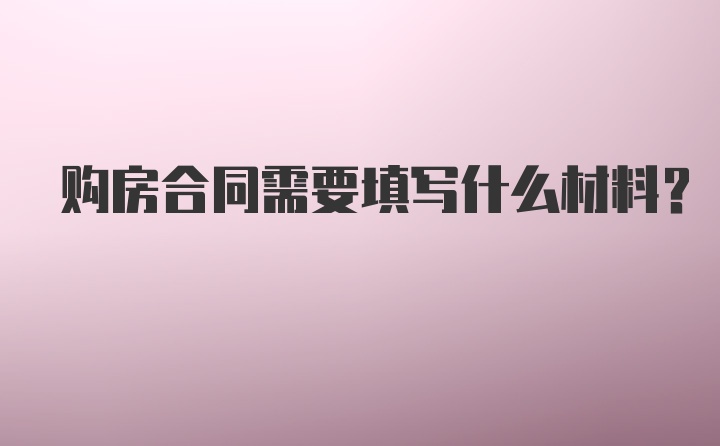 购房合同需要填写什么材料？