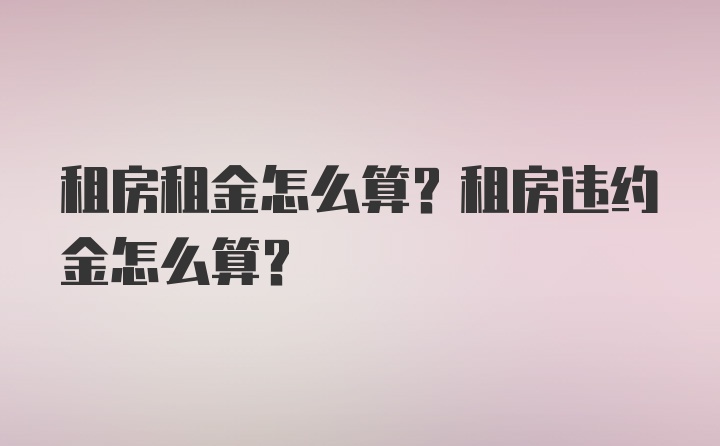 租房租金怎么算？租房违约金怎么算？