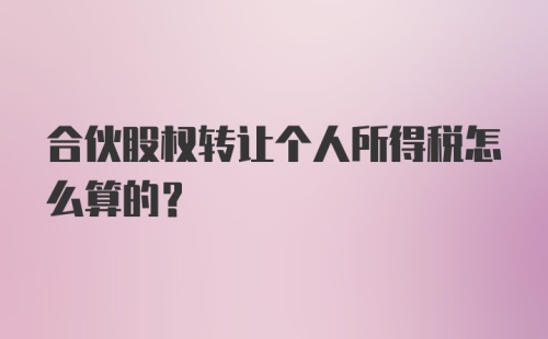 合伙股权转让个人所得税怎么算的？