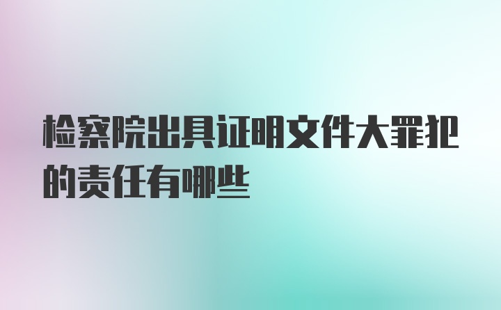 检察院出具证明文件大罪犯的责任有哪些