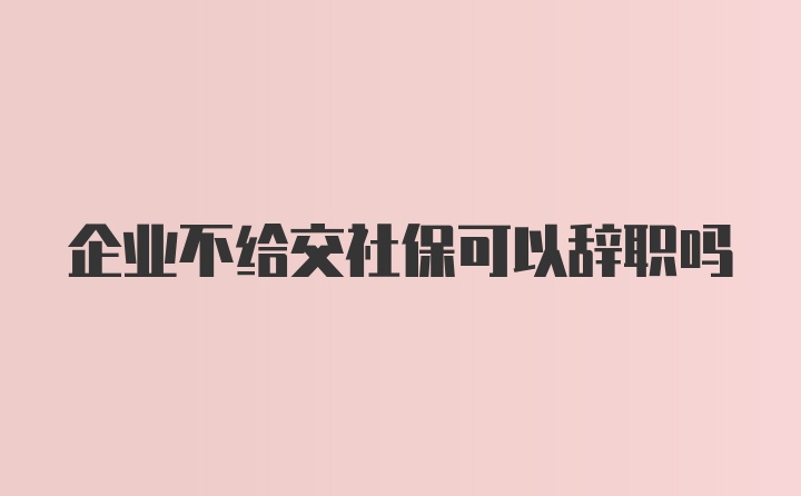 企业不给交社保可以辞职吗