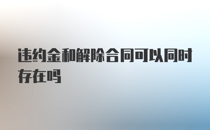 违约金和解除合同可以同时存在吗