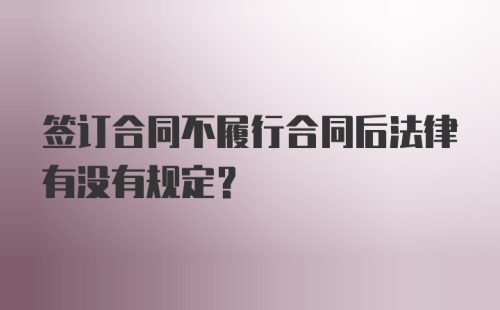 签订合同不履行合同后法律有没有规定？