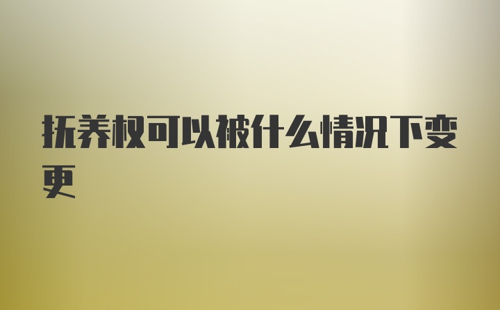 抚养权可以被什么情况下变更