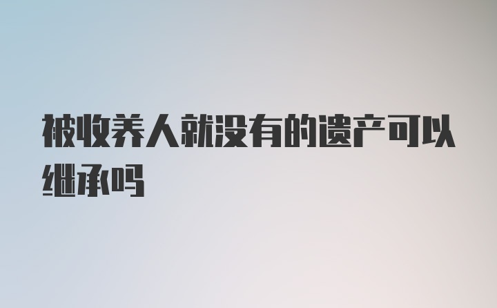 被收养人就没有的遗产可以继承吗