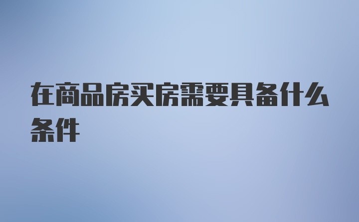 在商品房买房需要具备什么条件