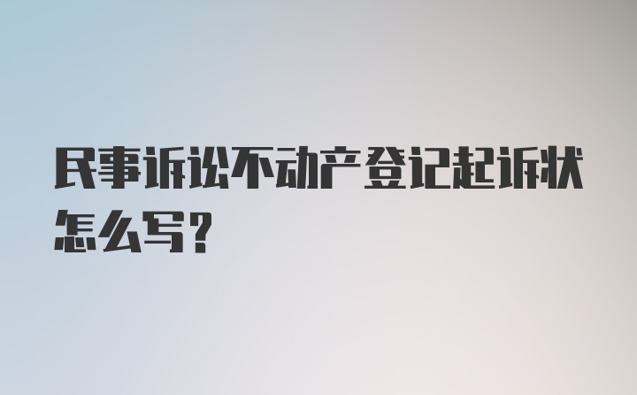 民事诉讼不动产登记起诉状怎么写？