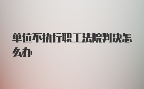 单位不执行职工法院判决怎么办