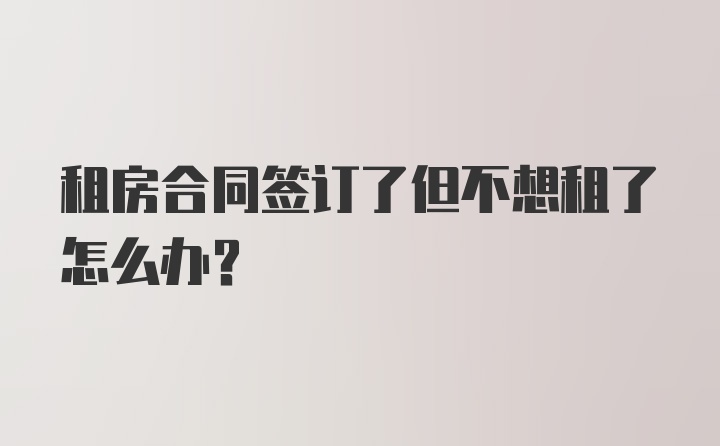 租房合同签订了但不想租了怎么办?