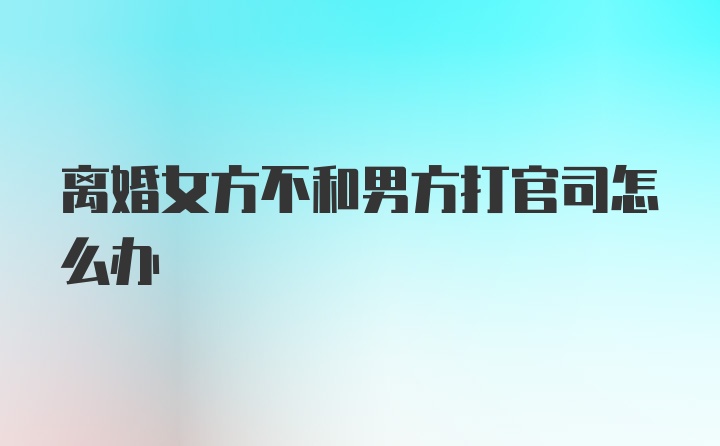 离婚女方不和男方打官司怎么办