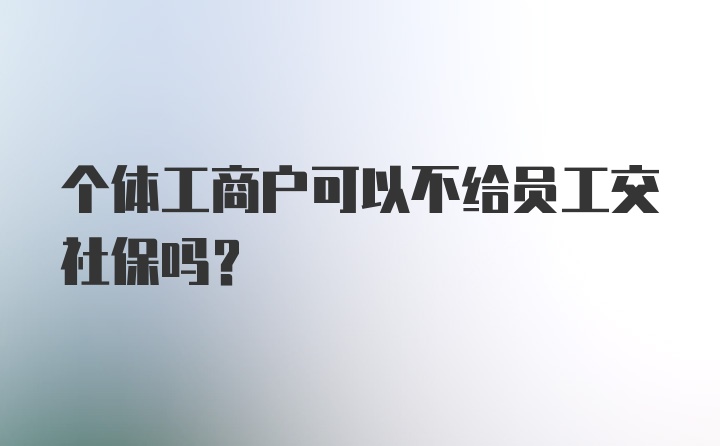 个体工商户可以不给员工交社保吗？