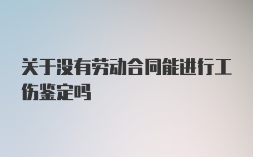 关于没有劳动合同能进行工伤鉴定吗