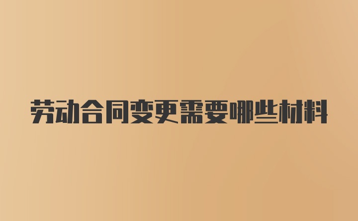 劳动合同变更需要哪些材料