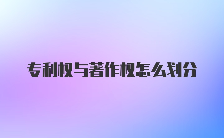 专利权与著作权怎么划分