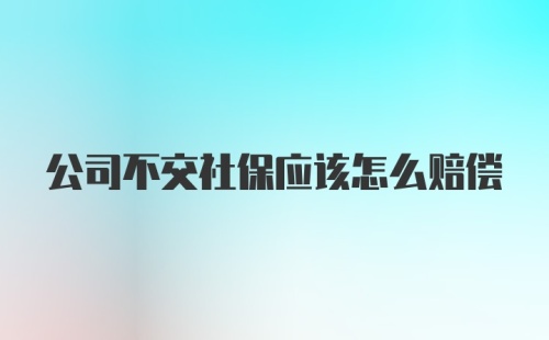 公司不交社保应该怎么赔偿