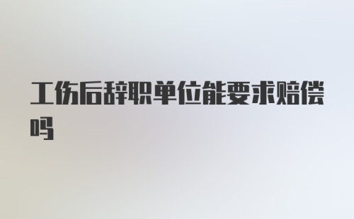 工伤后辞职单位能要求赔偿吗