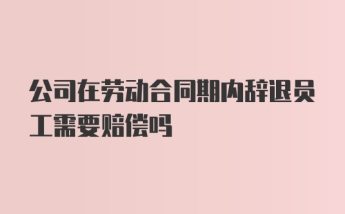 公司在劳动合同期内辞退员工需要赔偿吗