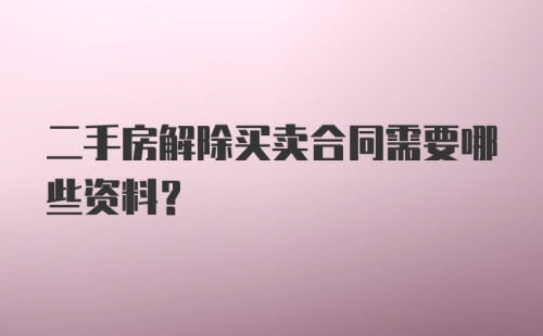 二手房解除买卖合同需要哪些资料？