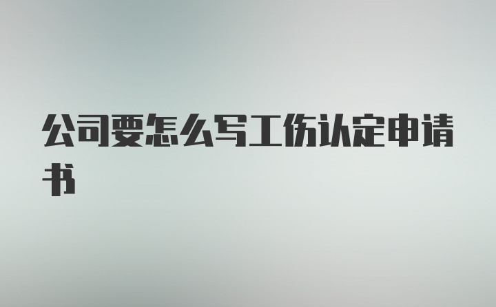 公司要怎么写工伤认定申请书