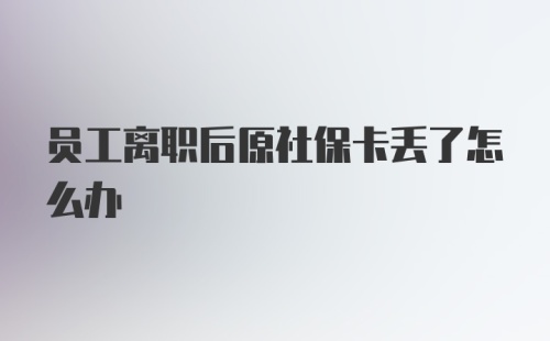 员工离职后原社保卡丢了怎么办