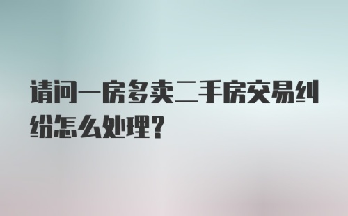 请问一房多卖二手房交易纠纷怎么处理？