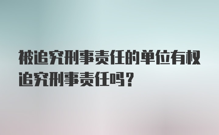 被追究刑事责任的单位有权追究刑事责任吗?