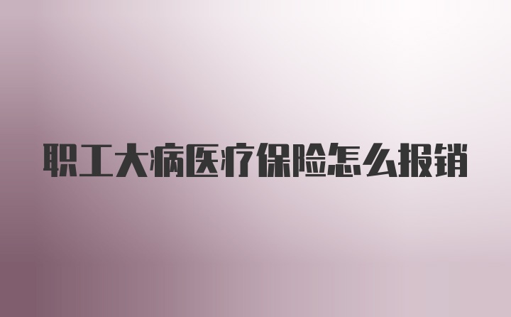 职工大病医疗保险怎么报销