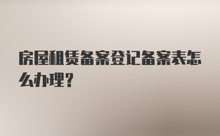 房屋租赁备案登记备案表怎么办理？