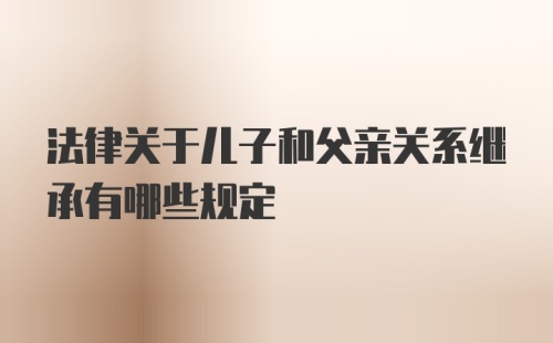 法律关于儿子和父亲关系继承有哪些规定