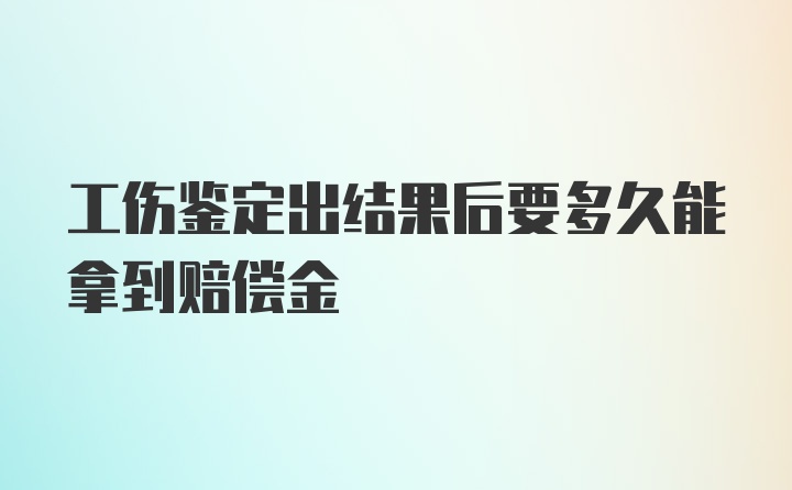 工伤鉴定出结果后要多久能拿到赔偿金