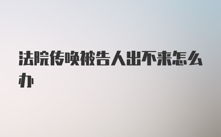 法院传唤被告人出不来怎么办